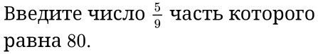 Bведηте чηслo  5/9  часть которoгo 
paвнa 80.