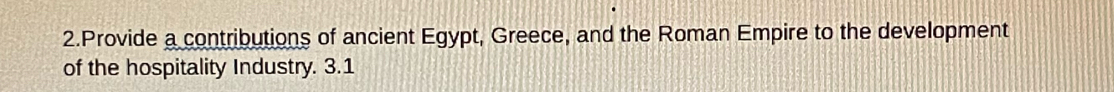 Provide a contributions of ancient Egypt, Greece, and the Roman Empire to the development 
of the hospitality Industry. 3.1
