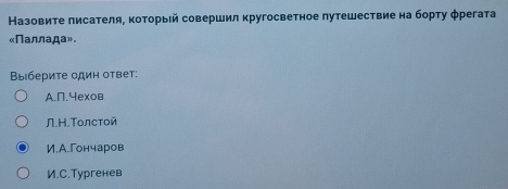 Назовите πисателя, которыей совершил кругосветное путешествие на борту фрегата
«Πaллада».
Выберите один ответ:
A.N.4еxов
Л.Η.Τолстой
И.А.Γончаров
И.C.Tyргенев