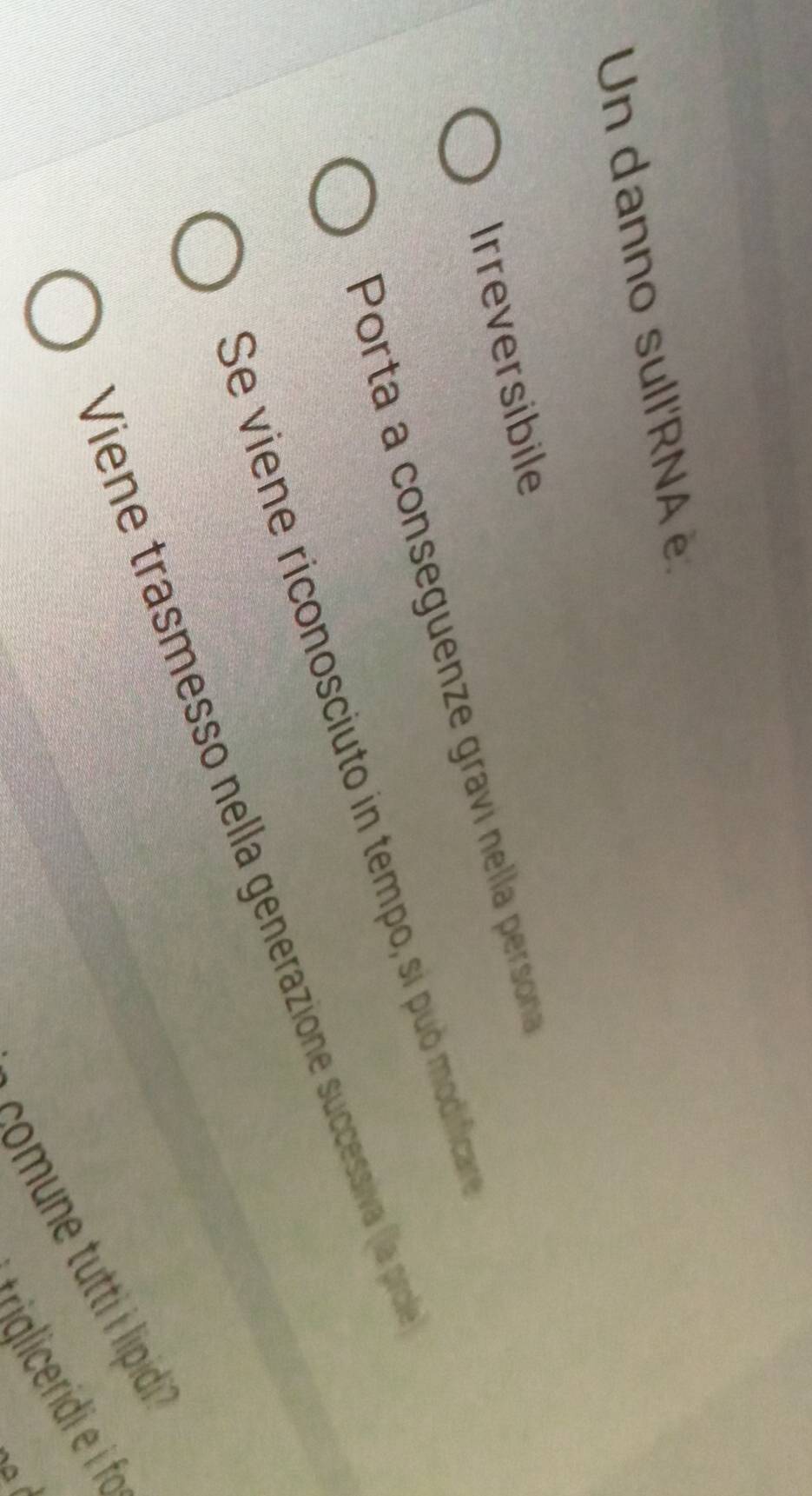 Un danno sull'RNA è.
Irreversibile
Porta a conseguenze graví nella persona
Se viene riconosciuto in tempo, si puó modificar
Viene trasmesso nella generazione successiva (la pro
mmune utt ipidi''
* iglicerid fo