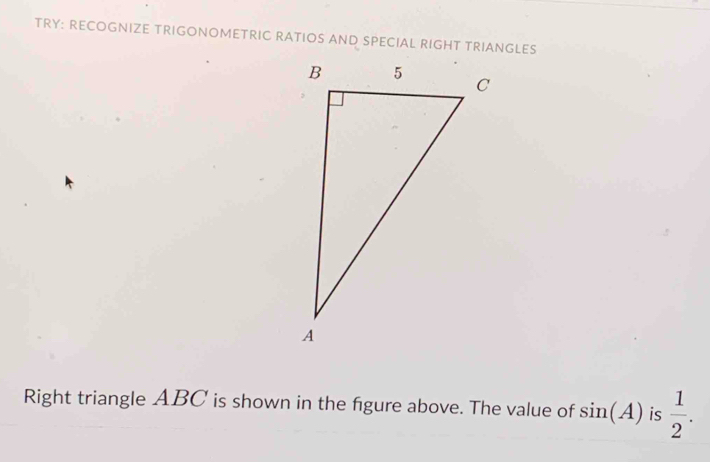 TRY: RECOGNIZE TRIGONOMETRIC RATIOS AND SPECIAL RIGHT TRIANGLES 
Right triangle ABC is shown in the figure above. The value of sin (A) is  1/2 .