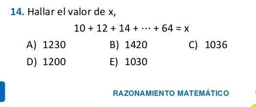 Hallar el valor de x,
10+12+14+·s +64=x
A) 1230 B) 1420 C) 1036
D) 1200 E) 1030
RAZONAMIENTO MATEMÁTICO