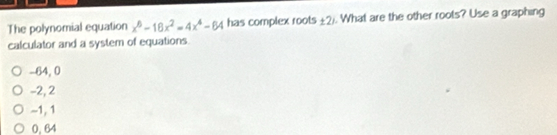 The polynomial equation x^6-18x^2=4x^4-64 has complex roots ± 21. What are the other roots? Use a graphing
calculator and a system of equations.
-64, 0
-2, 2
~1, 1
0. 64