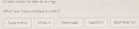 Some reactions take in energy.
What are these reactions called?
Exothermic Natural Electronic Catalytic Endothermic