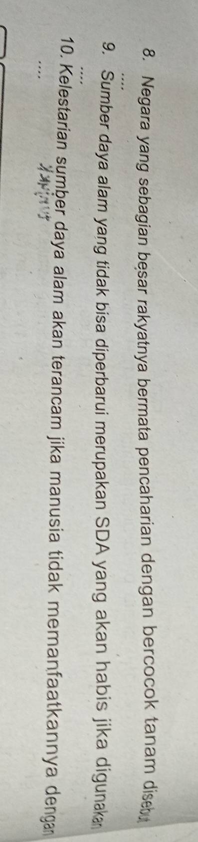 Negara yang sebagian besar rakyatnya bermata pencaharian dengan bercocok tanam disebu 
_ 
9. Sumber daya alam yang tidak bisa diperbarui merupakan SDA yang akan habis jika digunaka 
_ 
10. Kelestarian sumber daya alam akan terancam jika manusia tidak memanfaatkannya denga 
...