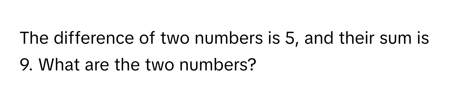 The difference of two numbers is 5, and their sum is 9. What are the two numbers?