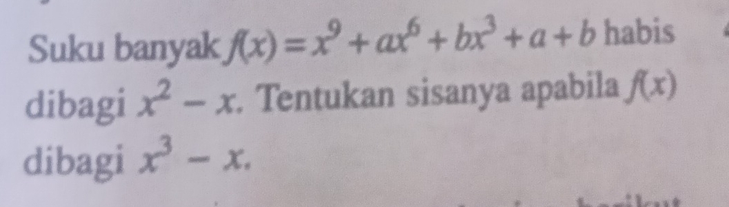 Suku banyak f(x)=x^9+ax^6+bx^3+a+b habis 
dibagi x^2-x. Tentukan sisanya apabila f(x)
dibagi x^3-x.