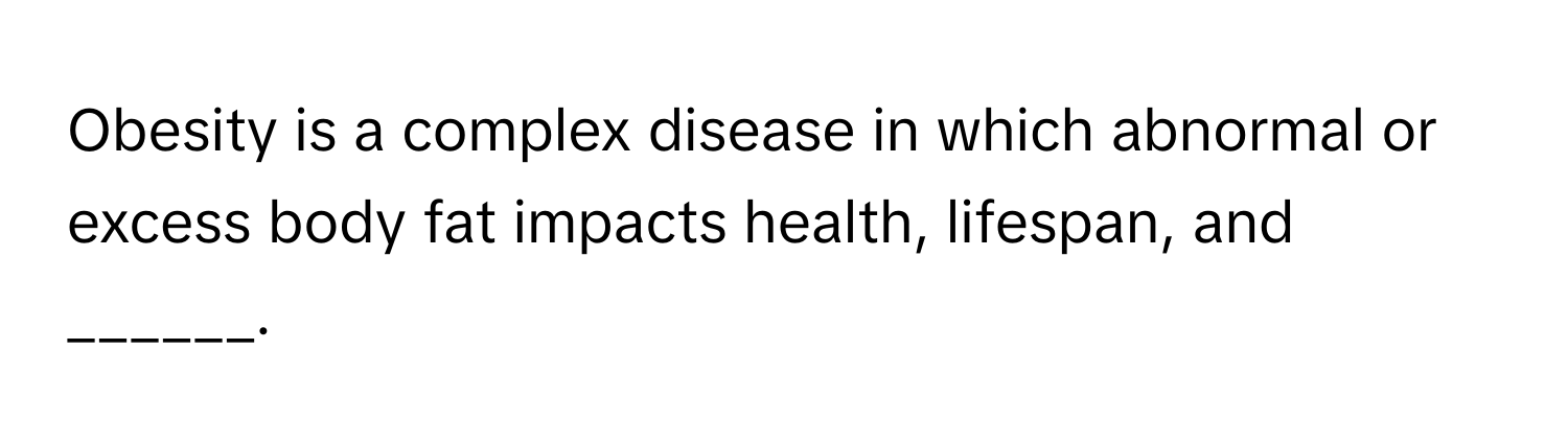 Obesity is a complex disease in which abnormal or excess body fat impacts health, lifespan, and ______.