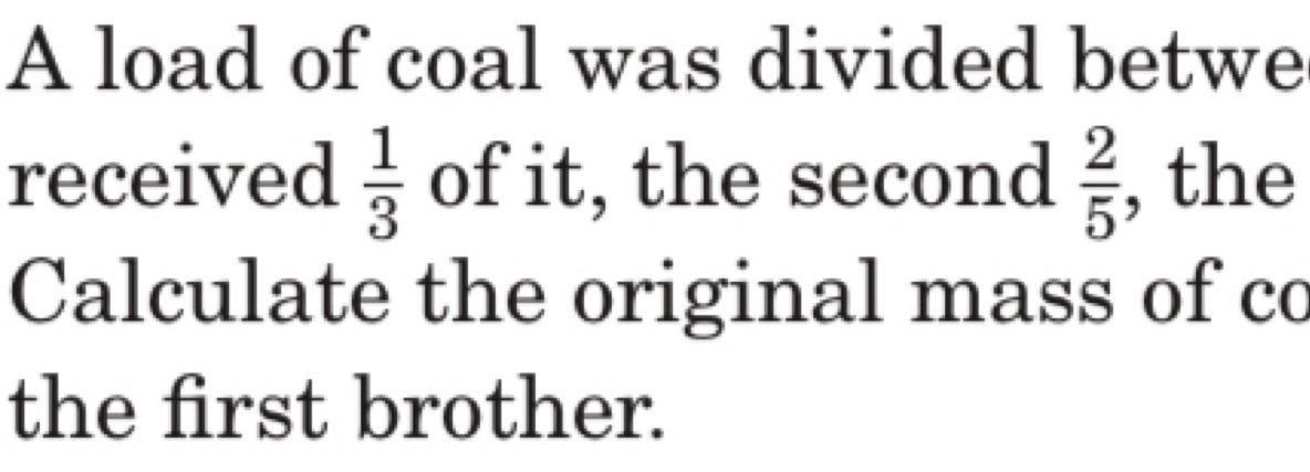 A load of coal was divided betwe 
received  1/3  of it, the second  2/5  , the 
Calculate the original mass of co 
the first brother.