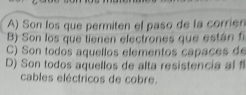 A) Son los que permiten el paso de la corríen
B) Son los que tienen electrones que están f
C) Son todos aquellos elementos capaces de
D) Son todos aquellos de alta resistencia al 1
cables eléctricos de cobre,