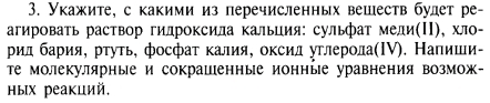 Укажите, с какими из перечисленных вешеств будет ре- 
агировать раствор гилроксила кальция: сульфат мели(Π), хл- 
ρид бария, ртуть, фосфат κалия, оксид углерοла(ΙV). Напиши- 
те молекулярные и сокрашенные ионные уравнения возмож- 
ных реакций.