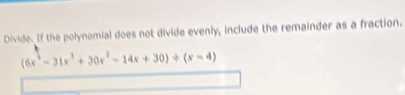 Divide. If the polynomial does not divide evenly, include the remainder as a fraction.
(6x^4-31x^3+30x^2-14x+30)/ (x-4)