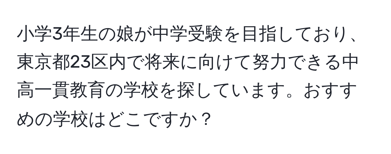 小学3年生の娘が中学受験を目指しており、東京都23区内で将来に向けて努力できる中高一貫教育の学校を探しています。おすすめの学校はどこですか？