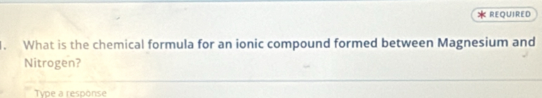 REQUIRED 
. What is the chemical formula for an ionic compound formed between Magnesium and 
Nitrogen? 
Type a response