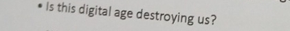 Is this digital age destroying us?
