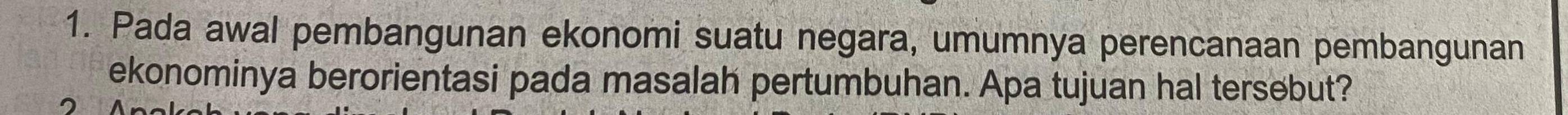 Pada awal pembangunan ekonomi suatu negara, umumnya perencanaan pembangunan 
ekonominya berorientasi pada masalah pertumbuhan. Apa tujuan hal tersebut?