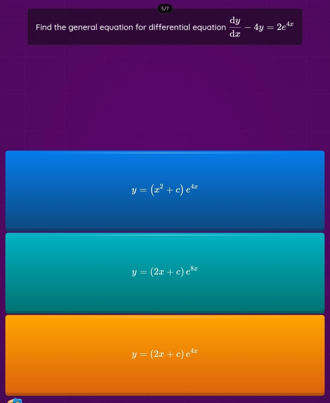 5/7
Find the general equation for differential equation  dy/dx -4y=2e^(4x)
y=(x^2+c)e^(4x)
y=(2x+c)e^(8x)
y=(2x+c)e^(4x)