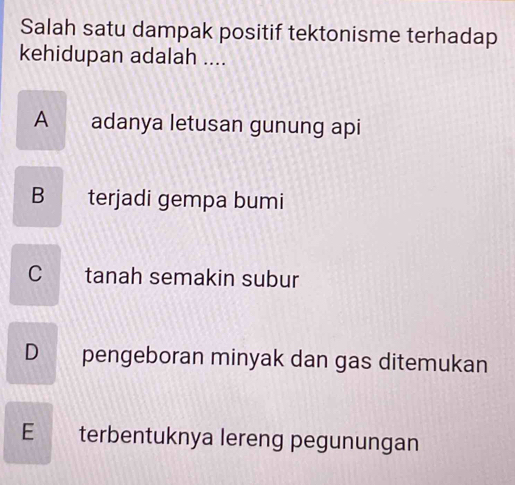 Salah satu dampak positif tektonisme terhadap
kehidupan adalah ....
A adanya letusan gunung api
B terjadi gempa bumi
C tanah semakin subur
D pengeboran minyak dan gas ditemukan
E terbentuknya lereng pegunungan