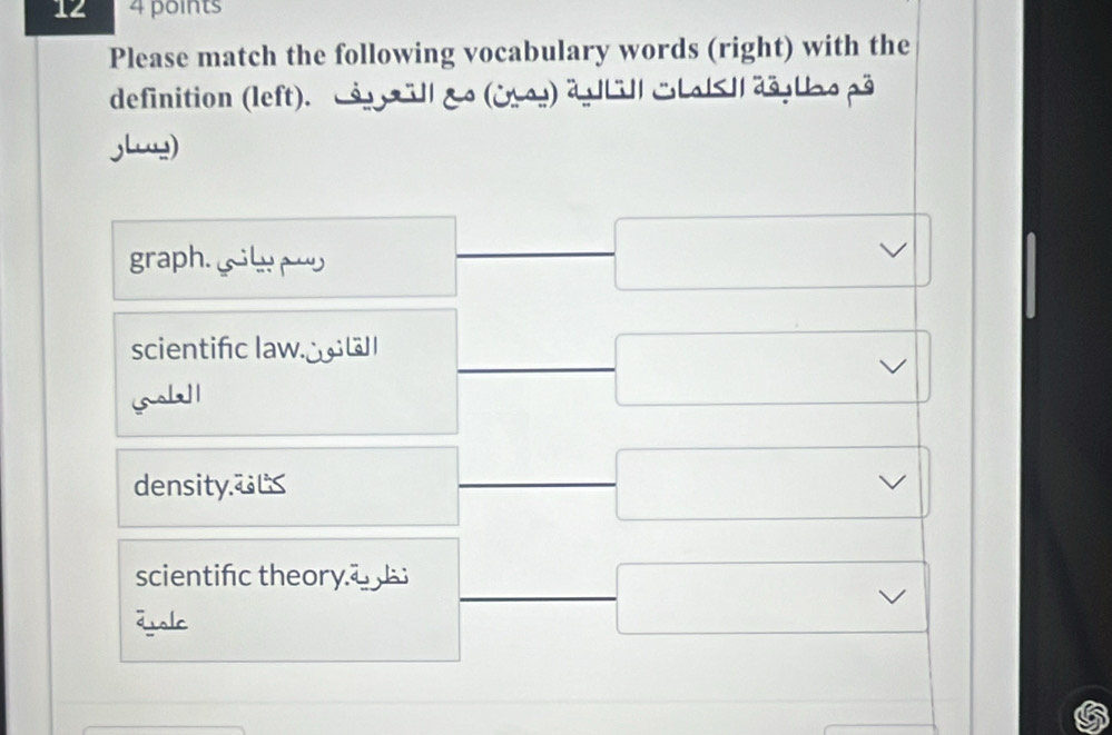 12 4 points
Please match the following vocabulary words (right) with the
definition (left). cs gall go (2os) àg Lill uLel
graph. 
√
scientifc law□
sa l
density.
scientifc theory.
disle