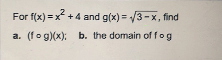 For f(x)=x^2+4 and g(x)=sqrt(3-x) , find
a. (fcirc g)(x); b. the domain of f og