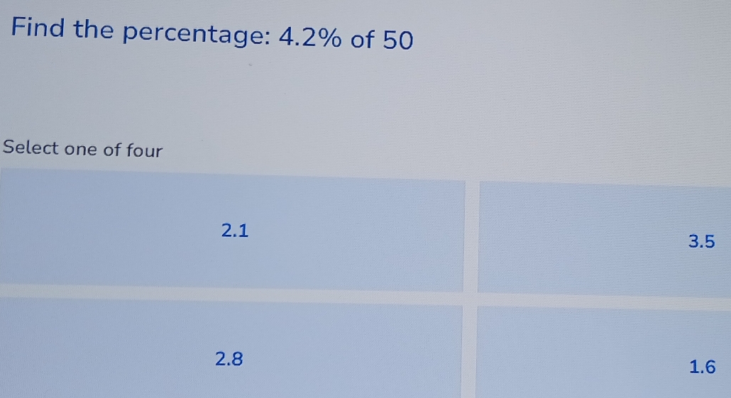 Find the percentage: 4.2% of 50
Select one of four
2.1 3.5
2.8 1.6