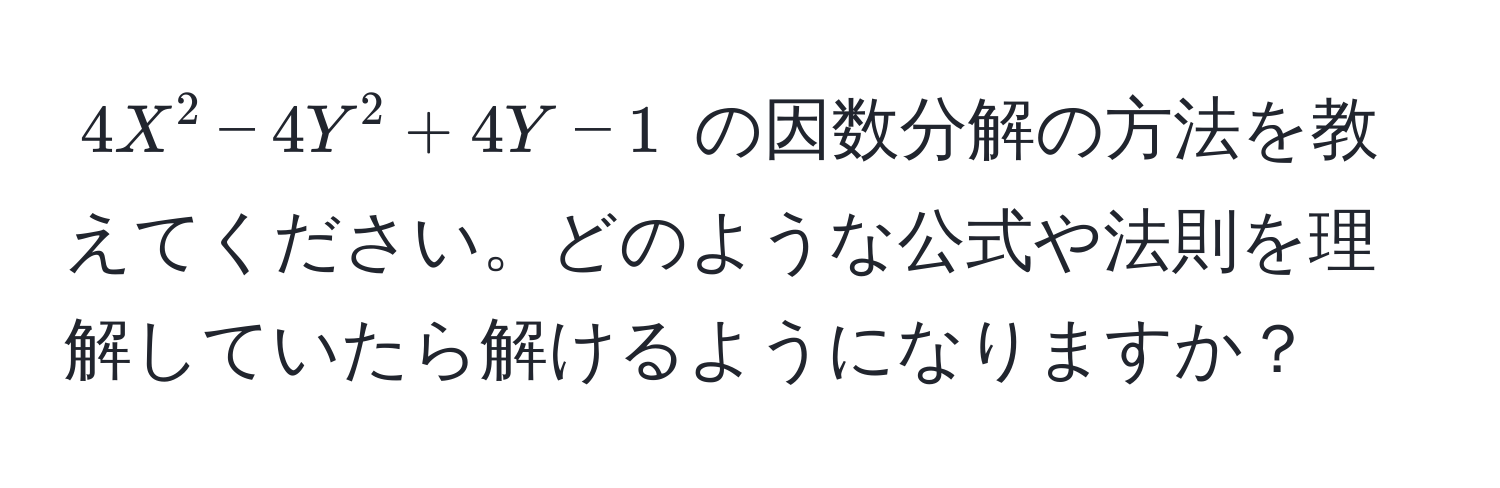 $4X^2 - 4Y^2 + 4Y - 1$ の因数分解の方法を教えてください。どのような公式や法則を理解していたら解けるようになりますか？