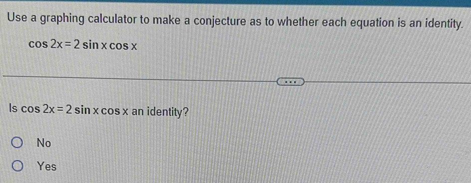 Use a graphing calculator to make a conjecture as to whether each equation is an identity.
cos 2x=2sin xcos x
Is cos 2x=2sin xcos x an identity?
No
Yes