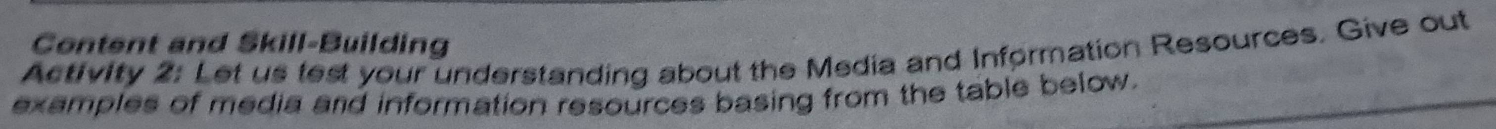 Content and Skill-Building 
Activity 2: Let us lest your understanding about the Media and Information Resources. Give out 
examples of media and information resources basing from the table below.