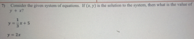 Consider the given system of equations. If (x,y) is the solution to the system, then what is the value of
y+x ?
y= 1/3 x+5
y=2x