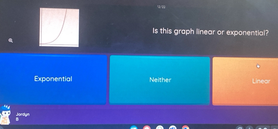12/22
Is this graph linear or exponential?
Exponential Neither Linear
Jordyn
B