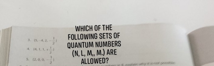 WHICH OF THE 
3.  5,-4,2,- 1/2 
FOLLOWING SETS OF 
QUANTUM NUMBERS 
4. (4,1,1,+ 1/2 ) (N, L, M,, M.) ARE 
5.  2,0,0,- 1/2  ALLOWED?