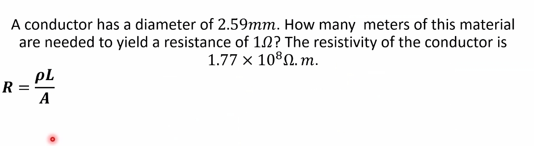 A conductor has a diameter of 2.59mm. How many meters of this material 
are needed to yield a resistance of 1Ω? The resistivity of the conductor is
1.77* 10^8Omega .m.
R= rho L/A 