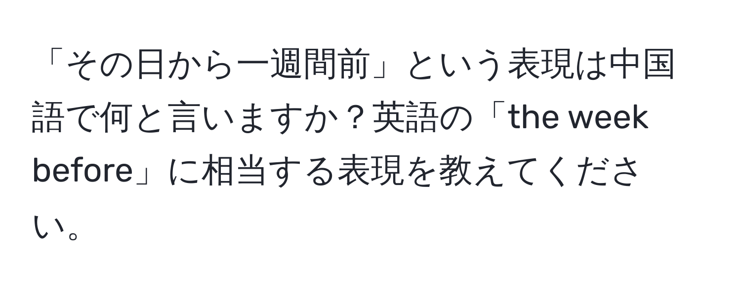 「その日から一週間前」という表現は中国語で何と言いますか？英語の「the week before」に相当する表現を教えてください。