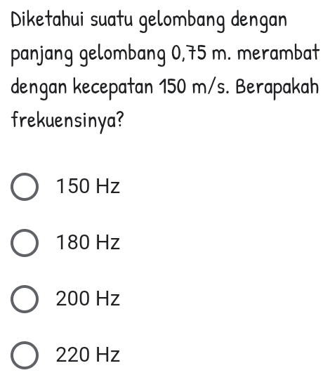 Diketahui suatu gelombang dengan
panjang gelombang 0,75 m. merambat
dengan kecepatan 150 m/s. Berapakah
frekuensinya?
150 Hz
180 Hz
200 Hz
220 Hz