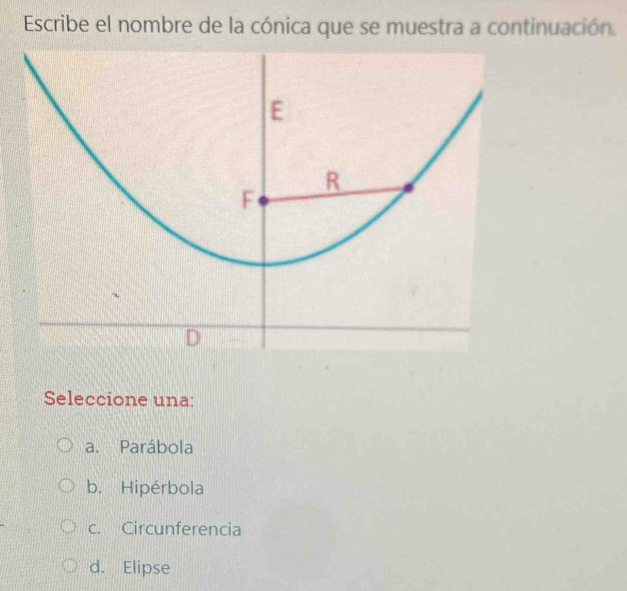 Escribe el nombre de la cónica que se muestra a continuación.
E
R
F
D
Seleccione una:
a. Parábola
b. Hipérbola
c. Circunferencia
d. Elipse