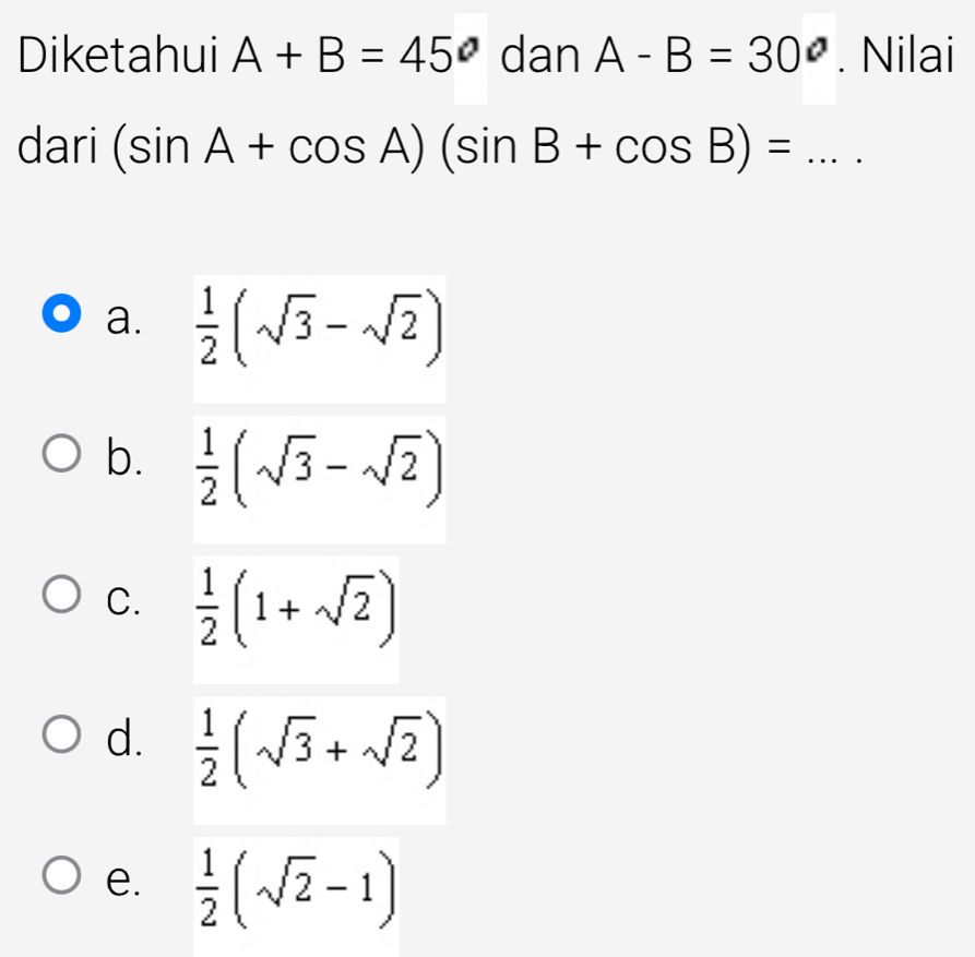 Diketahui A+B=45° dan A-B=30°. Nilai
dari (sin A+cos A)(sin B+cos B)= _
a.  1/2 (sqrt(3)-sqrt(2))
b.  1/2 (sqrt(3)-sqrt(2))
C.  1/2 (1+sqrt(2))
d.  1/2 (sqrt(3)+sqrt(2))
e.  1/2 (sqrt(2)-1)