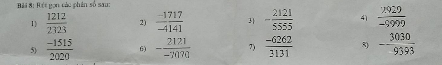 Rút gọn các phân số sau: 
2) 
1)  1212/2323   (-1)/-4  717/141  3) 
4)  2929/-9999 
6) 
5)  (-1515)/2020  - 2121/-7070  7)
frac beginarrayr 2121 -5555endarray 3131
8) - 3030/-9393 