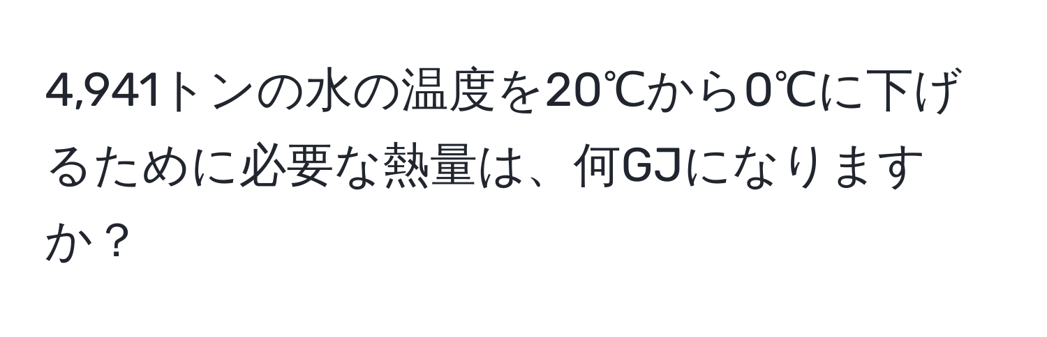 4,941トンの水の温度を20℃から0℃に下げるために必要な熱量は、何GJになりますか？