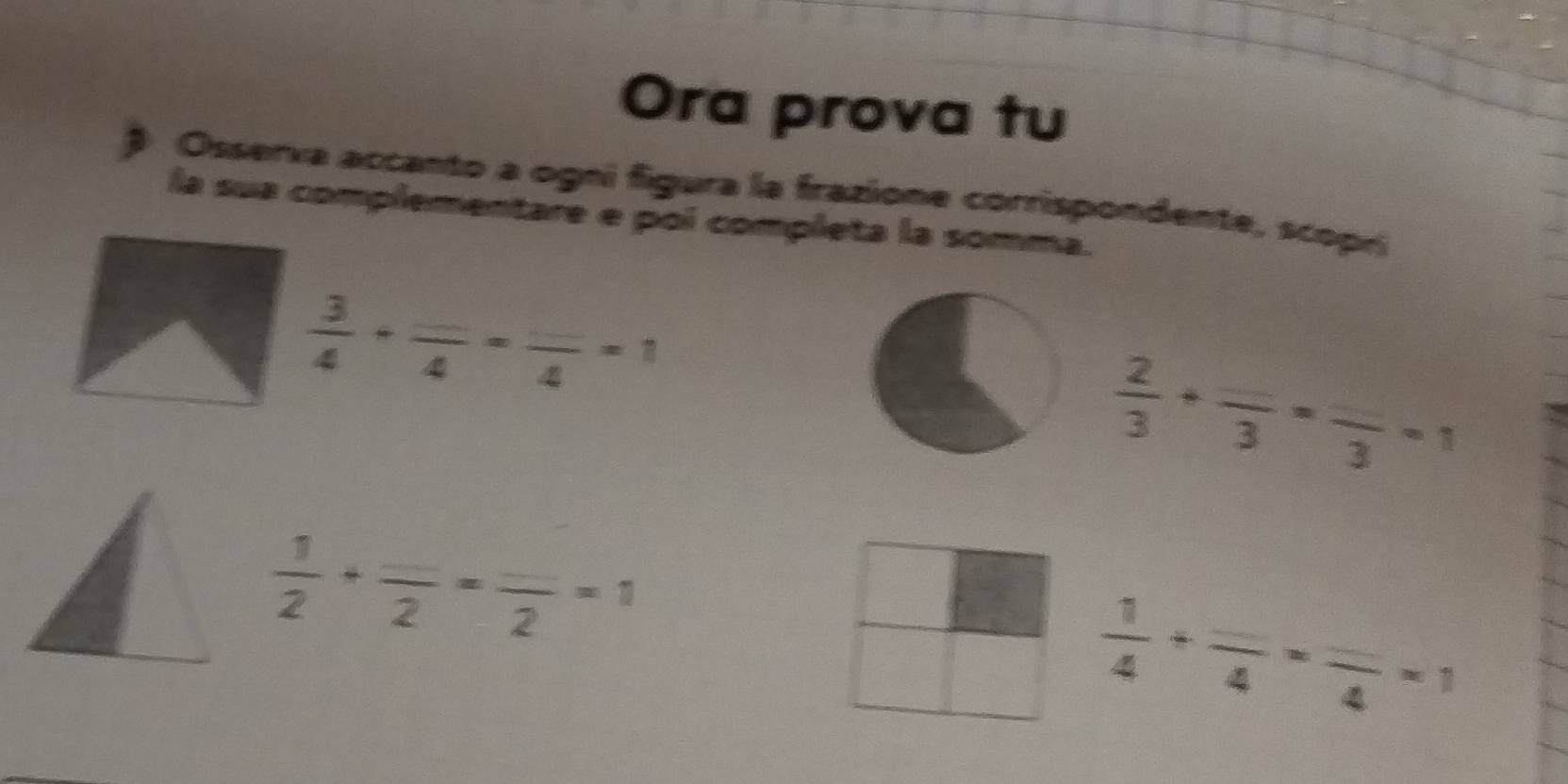 Ora prova tu 
Osserva accanto a ogni figura la frazione corrispondente, scopri 
la sua complementare e poi completa la somma.
 3/4 +frac _ 4=frac _ 4=1
 2/3 +frac _ 3=frac _ 3=1
 1/2 +frac _ 2=frac _ 2=1
 1/4 +frac _ 4=frac _ 4=1