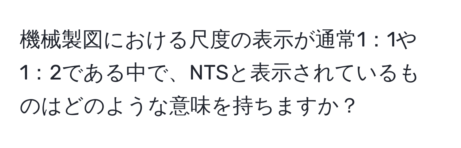 機械製図における尺度の表示が通常1：1や1：2である中で、NTSと表示されているものはどのような意味を持ちますか？