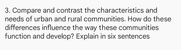 Compare and contrast the characteristics and 
needs of urban and rural communities. How do these 
differences influence the way these communities 
function and develop? Explain in six sentences