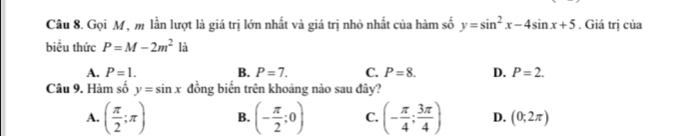 Gọi M, m lần lượt là giá trị lớn nhất và giá trị nhỏ nhất của hàm số y=sin^2x-4sin x+5. Giá trị của
biểu thức P=M-2m^2 là
A. P=1. B. P=7. C. P=8. D. P=2. 
Câu 9. Hàm số y=sin x đồng biến trên khoảng nào sau đây?
A. ( π /2 ;π ) B. (- π /2 ;0) C. (- π /4 ; 3π /4 ) D. (0;2π )