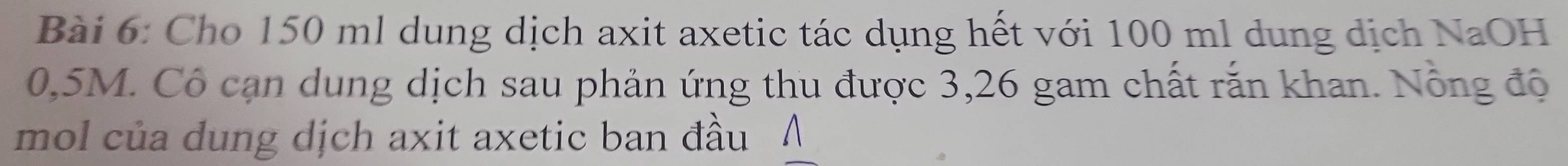 Cho 150 ml dung dịch axit axetic tác dụng hết với 100 ml dung dịch NaOH
0,5M. Cô cạn dung dịch sau phản ứng thu được 3,26 gam chất rắn khan. Nông độ 
mol của dung dịch axit axetic ban đầu ∧