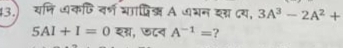 43.) यनि धकणिवर्ण यापिश A धभन ददय, 3A^3-2A^2+
5AI+I=0 शस, ७८ब A^(-1)= ?