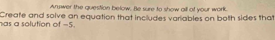 Answer the question below. Be sure to show all of your work. 
Create and solve an equation that includes variables on both sides that 
has a solution of −5.