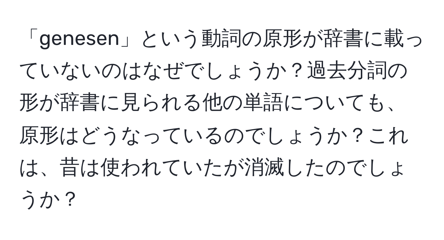 「genesen」という動詞の原形が辞書に載っていないのはなぜでしょうか？過去分詞の形が辞書に見られる他の単語についても、原形はどうなっているのでしょうか？これは、昔は使われていたが消滅したのでしょうか？