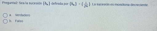 Pregunta2: Sea la sucesión  b_n definida por  b_n =  1/sqrt[2](n) . La sucesión es monótona decreciente.
a. Verdadero
b. Falso