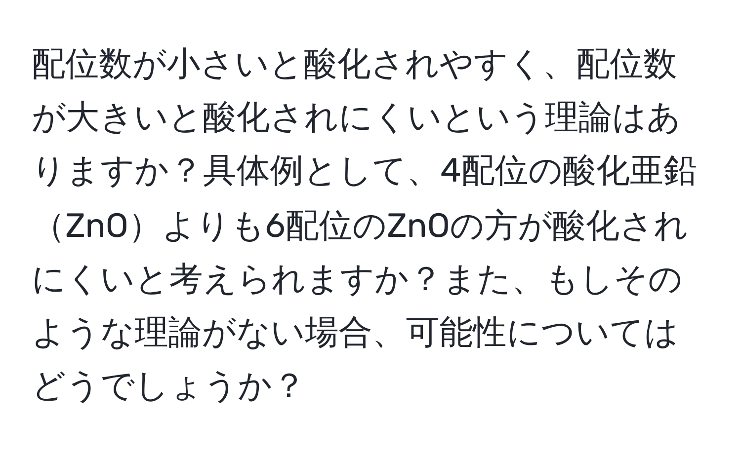 配位数が小さいと酸化されやすく、配位数が大きいと酸化されにくいという理論はありますか？具体例として、4配位の酸化亜鉛ZnOよりも6配位のZnOの方が酸化されにくいと考えられますか？また、もしそのような理論がない場合、可能性についてはどうでしょうか？