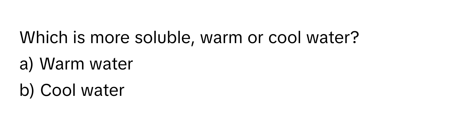 Which is more soluble, warm or cool water? 
a) Warm water 
b) Cool water