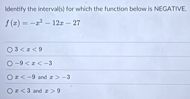 Identify the interval(s) for which the function below is NEGATIVE.
f(x)=-x^2-12x-27
3
-9
x and x>-3
x<3</tex> and x>9